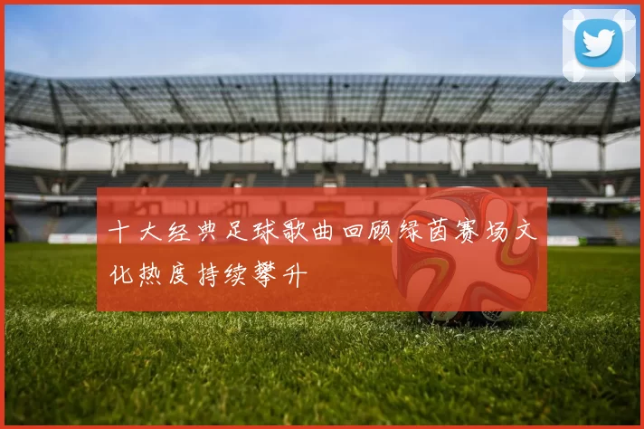 十大经典足球歌曲回顾绿茵赛场文化热度持续攀升