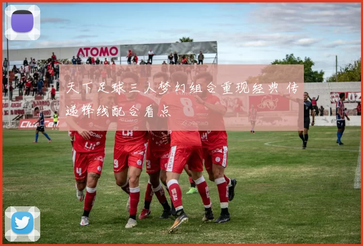 天下足球三人梦幻组合重现经典 传递锋线配合看点