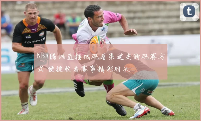 NBA腾讯直播线观看渠道更新观赛方式 便捷收看赛事精彩对决