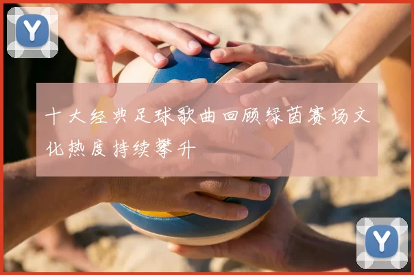 十大经典足球歌曲回顾绿茵赛场文化热度持续攀升