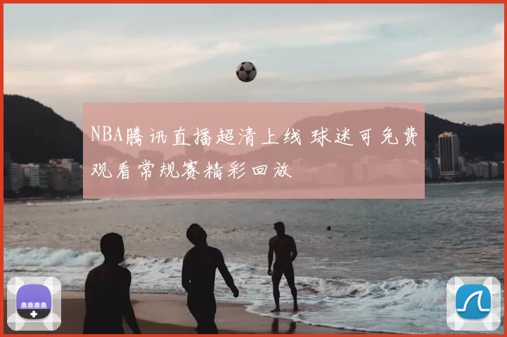 NBA腾讯直播超清上线 球迷可免费观看常规赛精彩回放