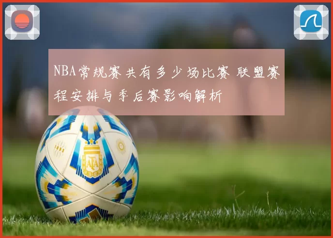 NBA常规赛共有多少场比赛 联盟赛程安排与季后赛影响解析