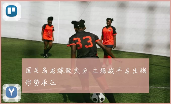 国足乌龙球致失分 主场战平后出线形势承压