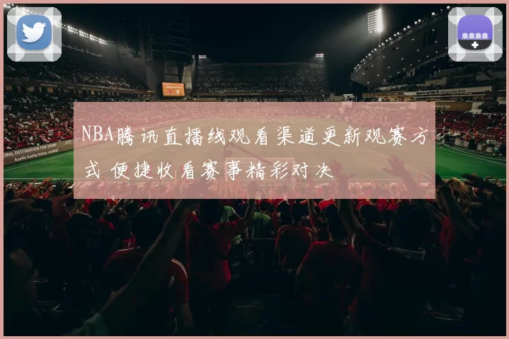 NBA腾讯直播线观看渠道更新观赛方式 便捷收看赛事精彩对决