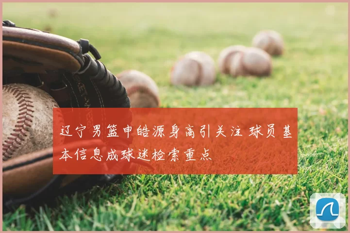 辽宁男篮申皓源身高引关注 球员基本信息成球迷检索重点