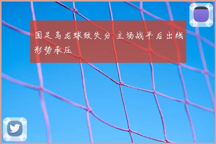 国足乌龙球致失分 主场战平后出线形势承压