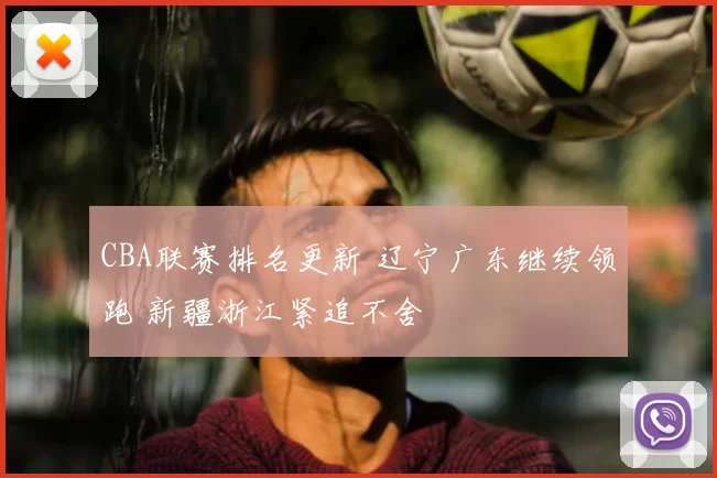 CBA联赛排名更新 辽宁广东继续领跑 新疆浙江紧追不舍