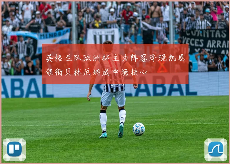 英格兰队欧洲杯主力阵容浮现凯恩领衔贝林厄姆成中场核心