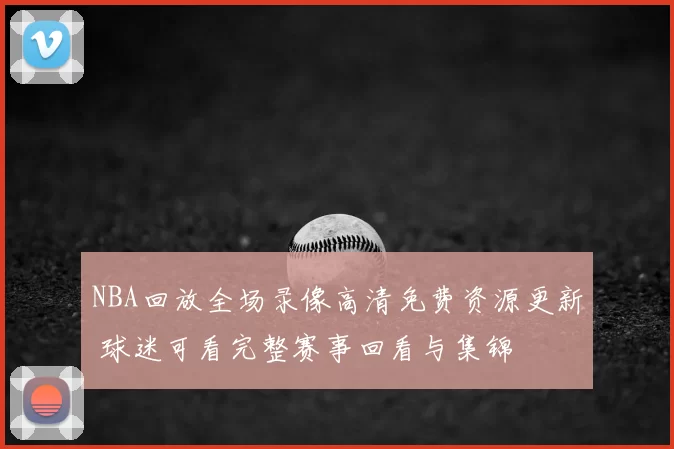 NBA回放全场录像高清免费资源更新 球迷可看完整赛事回看与集锦