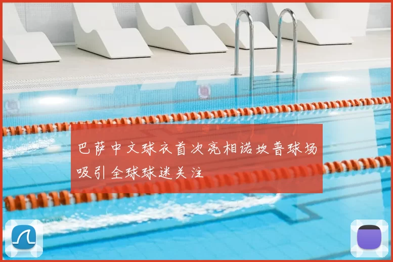 巴萨中文球衣首次亮相诺坎普球场吸引全球球迷关注