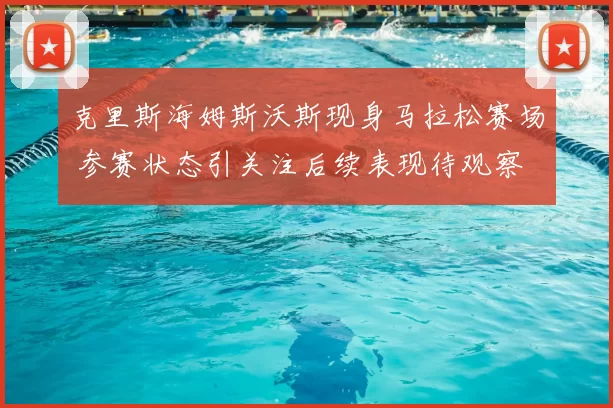 克里斯海姆斯沃斯现身马拉松赛场 参赛状态引关注后续表现待观察