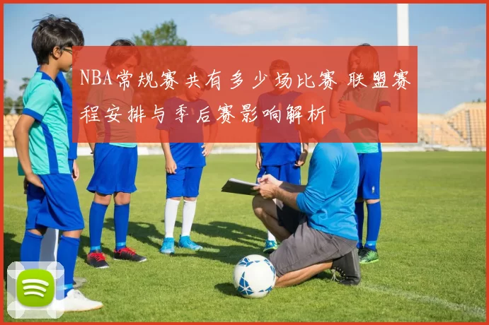 NBA常规赛共有多少场比赛 联盟赛程安排与季后赛影响解析