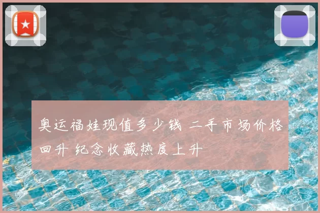 奥运福娃现值多少钱 二手市场价格回升 纪念收藏热度上升