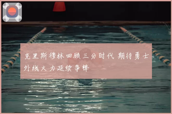 克里斯穆林回顾三分时代 期待勇士外线火力延续争锋