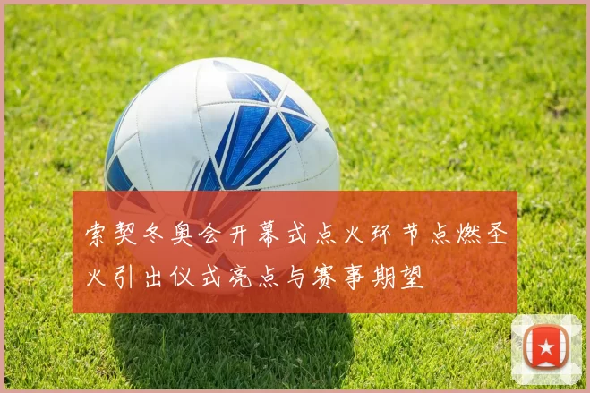 索契冬奥会开幕式点火环节点燃圣火引出仪式亮点与赛事期望