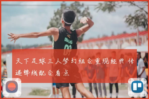 天下足球三人梦幻组合重现经典 传递锋线配合看点