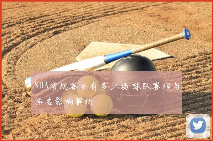 NBA常规赛共有多少场 球队赛程与排名影响解析