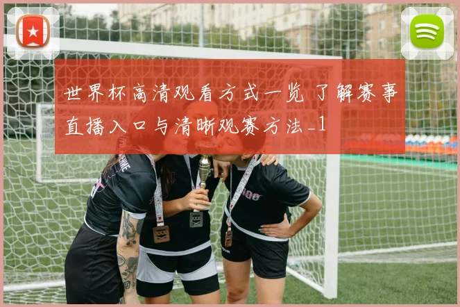 世界杯高清观看方式一览 了解赛事直播入口与清晰观赛方法_1
