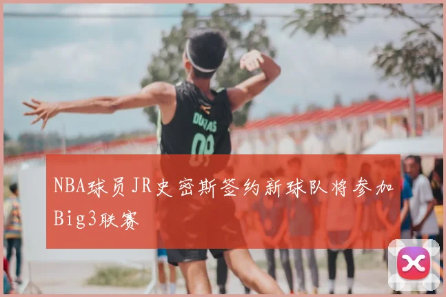 NBA球员JR史密斯签约新球队将参加Big3联赛
