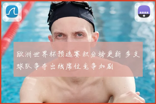 欧洲世界杯预选赛积分榜更新 多支球队争夺出线席位竞争加剧