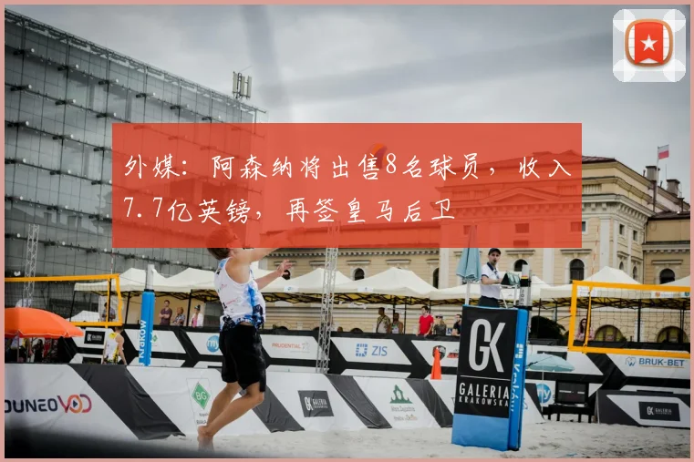外媒：阿森纳将出售8名球员，收入7.7亿英镑，再签皇马后卫