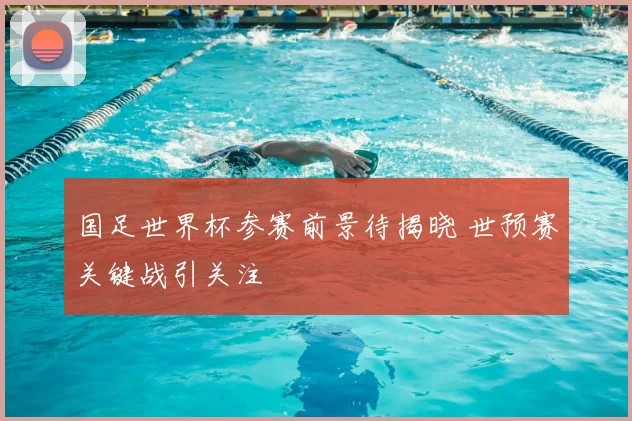 国足世界杯参赛前景待揭晓 世预赛关键战引关注