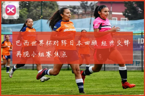 巴西世界杯对阵日本回顾 经典交锋再现小组赛焦点