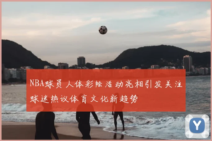 NBA球员人体彩绘活动亮相引发关注球迷热议体育文化新趋势