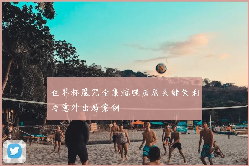 世界杯魔咒全集梳理历届关键失利与意外出局案例
