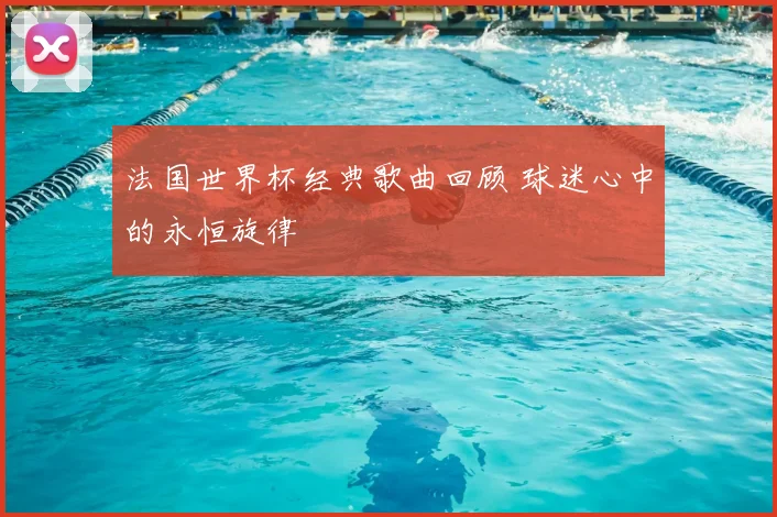 法国世界杯经典歌曲回顾 球迷心中的永恒旋律