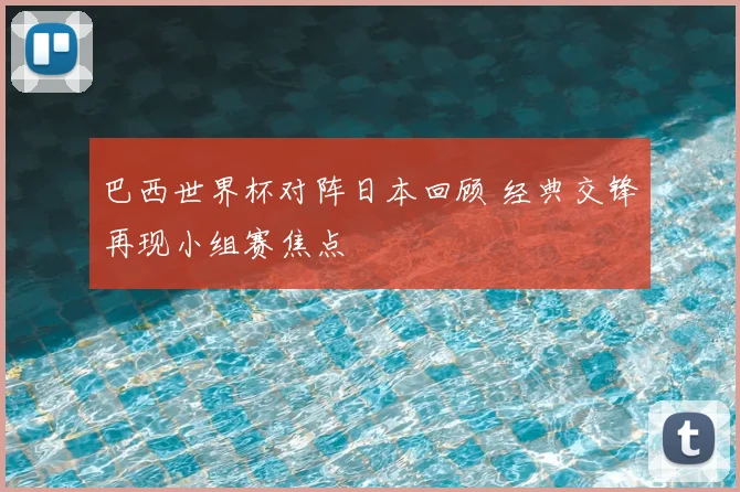 巴西世界杯对阵日本回顾 经典交锋再现小组赛焦点