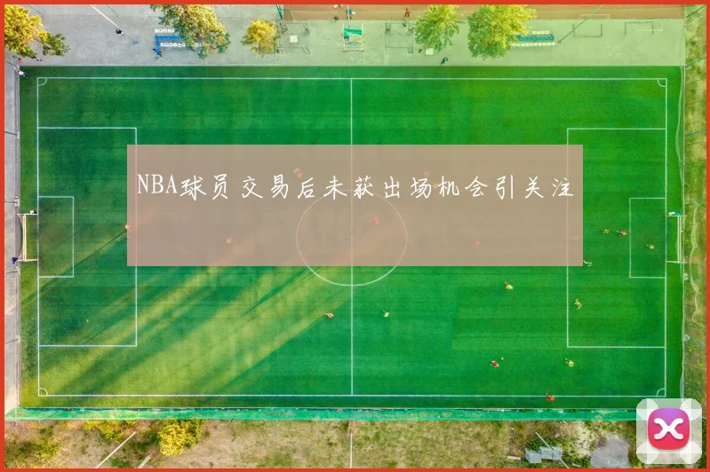 NBA球员交易后未获出场机会引关注