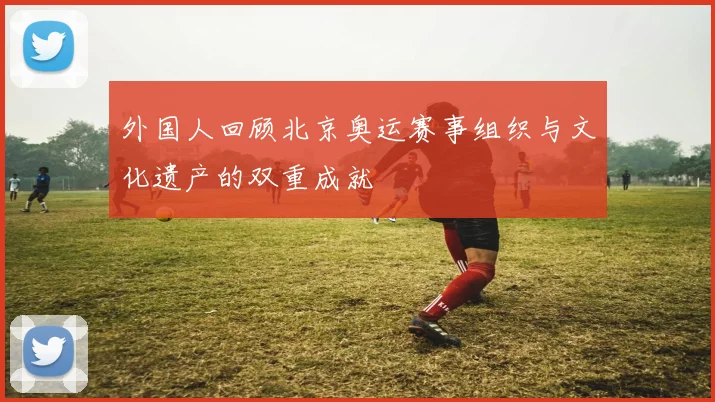 外国人回顾北京奥运赛事组织与文化遗产的双重成就